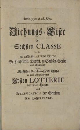 Ziehungs-Liste der Sechsten Classe von der mit gnädigster Approbation Sr. Hochfürstl. zu Sachsen-Gotha und Altenburg in der Fürstlichen Residenz-Stadt Gotha ad pios vsus angestellten Ersten Lotterie von 8000 Loosen, nebst Specification der Gewinne dieser Sechsten Classe. Anno 1750. d. 28. Dec.