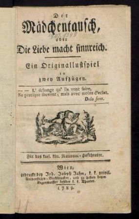 Der Mädchentausch, oder Die Liebe macht sinnreich : Ein Originallustspiel in zwey Aufzügen ; Für das kais. kön. National-Hoftheater