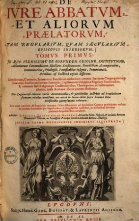 De Ivre Abbatvm Et Aliorvm Praelatorvm, Tam Regvlarium, Qvam Saecvlarivm Episcopis Inferiorvm, 1 : In qvo plenissime de eorvndem Origine, Institvtione, Abbatiarum Commendatione, Electione, Confirmatione, Benedictione, Exemptionibus, Immunitatibus, Priuilegiis, Pontificalibus insigniis, Praeminentiis, Moribus, & Doctrinâ copiosè disseritur