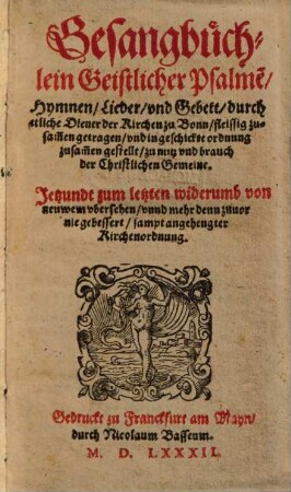 Gesangbüchlein Geistlicher Psalme[n], Hymnen, Lieder, vnd Gebett : durch etliche Diener der Kirchen zu Bonn, fleissig zusam[m]en getragen, vnd in geschickte ordnung zusam[m]en gestellt, zu nutz vnd brauch der Christlichen Gemeine