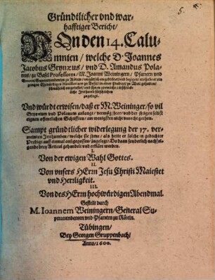 Gründtlicher vnd warhafftiger Bericht Von den 14. Calumnien welche D. Joannes Jacobus Grynaeus vnd D. Amandus Polanus zu Basel Professores M. Joanni Weiningern ... vngütlich angedichtet : Sampt gründtlicher widerlegung der 17. vermeinten Jrrthumben welche sie jhme ... zugelegt ...