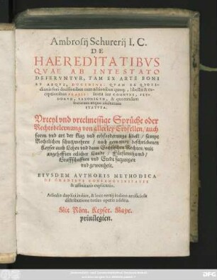 Ambrosij Schurerij I.C.|| DE || HAEREDITATIBVS || QVAE AB INTESTATO || DEFERVNTVR, TAM EX ARTE BONI || ET AEQVI, DOCTRINA ... || iuxta ius COMMVNE, FEV-||DORVM, SAXONICVM, & quorundam || locorum atque ciuitatum || STATVTA.|| Vrteyl vnd vrtelmessige Sprüche oder || Rechtsbelernung von allerley Erbfellen/ auch || form vnd art der klag vnd erbforderungs libell/ sampt || Rechtlichen schutzwehren/ nach gemeinen beschriebenen || Keyser auch Lehen vnd dann Sechsischen Rechten ... || EIVSDEM AVTHORIS METHODICA || DE GRADIBVS CONSANGVINITATIS || & affinitatis explicatio.|| Adiecto duplici indice ... ||