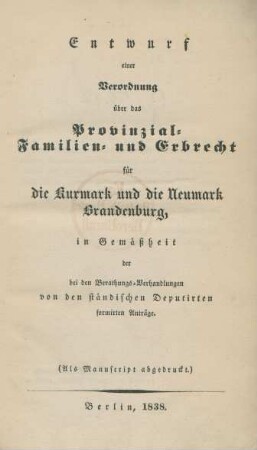 Entwurf einer Verordnung für das Provinzial- Familien- und Erbrecht für die Kurmark und die Neumark Brandenburg : in Gemäßheit der bei den Berathungs-Verhandlungen von den ständischen Deputirten formirten Anträge