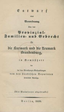 Entwurf einer Verordnung für das Provinzial- Familien- und Erbrecht für die Kurmark und die Neumark Brandenburg : in Gemäßheit der bei den Berathungs-Verhandlungen von den ständischen Deputirten formirten Anträge