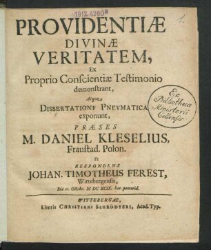 Providentiae Divinae Veritatem, Ex Proprio Conscientiae Testimonio demonstrant, Atque Dissertatione Pneumatica exponunt, Praeses M. Daniel Kleselius, Fraustadt. Polon. Et Respondens Johan. Timotheus Ferest, Wittebergensis, Die 11. Octobr. MDCXCIX. ...