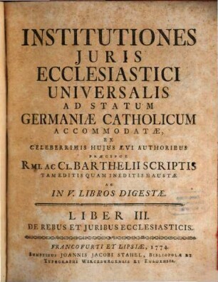 Institutiones Juris Ecclesiastici Universalis Ad Statum Germaniæ Catholicum Accomodatæ : Ex Celeberrimis Hujus Ævi Authoribus Præcipue Rmi. Ac Cl. Barthelii Scriptis Tam Editis Quam Ineditis Haustæ Ac In V. Libros Digestæ, Liber III.. De Rebus Et Juribus Ecclesiaticis