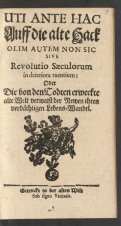 Uti Ante Hac Auff die alte Hack Olim Autem Non Sic Sive Revolutio Sæculorum in deteriora ruentium: Oder Die von den Todten erweckte alte Welt verweist der Newen ihren verdächtigen Lebens-Wandel