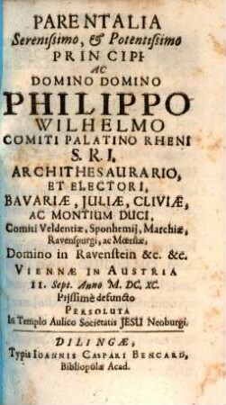 Parentalia Serenissimo, & Potentissimo Principi Ac Domino Domino Philippo Wilhelmo Comiti Palatino Rheni ... Viennae In Austria II. Sept. Anno M.DC.XC. Piissime defuncto Persoluta In Templo Aulico Societatis Jesu Neoburgi