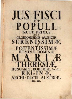 Jus fisci et populi : quod primus sub gloriosissimis auspiciis Serenissimae, ac Pontentissimae Dominae, Dominae Mariae Theresiae, Hungariae, Bohemiae, etc. etc. Reginae, Archi-Ducis Austriae, etc. etc.