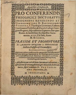 Quod felix et faustum sit, Pro Conferendis Theologici Doctoratvs Insignibvs Reverendo Et Clarissimo Viro D. Bartholomaeo Vischero, S. Theologiae Licentiato, Casuum Conscientiae Professori, & Ducalis Collegij Georgiani Regenti, disputabuntur sequentes duae quaestiones de sanctissimo Eucharistiae Sacramento