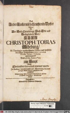 Das In der Finsterniß hellleuchtende Opffer : Welches Als Der ... Herr Christoph. Tobias Wideburg ... zum drittenmahl Den 8. Febr. Anno 1700 zum Haupt Dieser Florirenden Universität ernennet wurde ... anzündeten Etliche wenige Ihrer Magnificence aus dem Hochfürstl. Convictorio Dienstfertige Diener