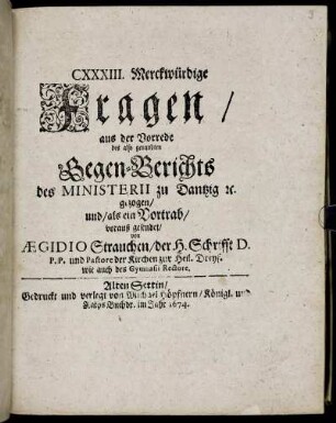 CXXXIII. Merckwürdige Fragen/ aus der Vorrede des also genandten Gegen-Berichts des Ministerii zu Dantzig [et]c. gezogen/ und/ als ein Vortrab/ vorauß gesendet