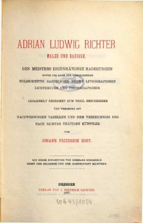 Adrian Ludwig Richter, Maler und Radirer : des Meisters eigenhändige Radirungen, sowie die nach ihm erschienenen Holzschnitte, Radirungen, Stiche, Lithographieen, Lichtdrucke und Photographieen ; gesammelt, geordnet, zum Theil beschrieben und versehen mit Nachweisungen, Tabellen und dem Verzeichnis der nach Richter thätigen Künstler