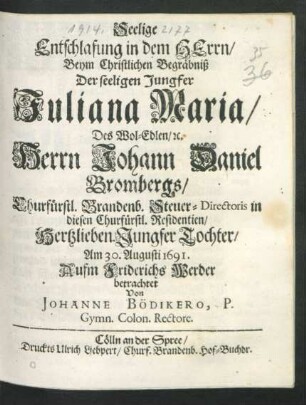 Seelige Entschlafung in dem Herrn/ Beym Christlichen Begräbniß Der seeligen Jungfer Juliana Maria/ Des Wol-Edlen/ [et]c. Herrn Johann Daniel Brombergs/ Churfürstl. Brandenb. Steuer-Directoris ... Hertzlieben. Jungfer Tochter