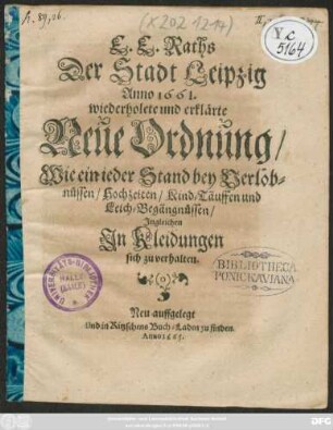 E. E. Raths Der Stadt Leipzig Anno 1661. wiederholete und erklärte Neue Ordnung/ Wie ein ieder Stand bey Verlöbnüssen/ Hochzeiten/ Kind-Täuffen und Leich-Begängnüssen/ Ingleichen In Kleidungen sich zu verhalten : [So geschehen in Leipzig den 23. Decembr. Anno 1664.]