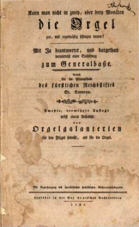 Kann man nicht in zwey oder drey Monaten die Orgel gut, und regelmäßig schlagen lernen? : Mit Ja beantwortet und dargethan vermittelst einer Einleitung zum Generalbaße ; Verfaßt für die Pflanzschule des fürstlichen Reichsstiftes S. Emmeran
