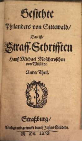 Wunderliche und warhafftige Gesichte Philanders von Sittewald, Das ist Straff-Schrifften Hanß-Michael Moscherosch von Wilstädt : In welchen Aller Weltwesen, Aller Mänschen Händel mit Natürlichen Farben der Eitelkeit ... bekleidet offentlich auff die Schau geführet, als in einem Spiegel dargestellet und gesehen werden, 2. Gesichte Philanders von Sittewald, Das ist, Straff-Schrifften Hanß Michael Moscheroschen von Wilstädt