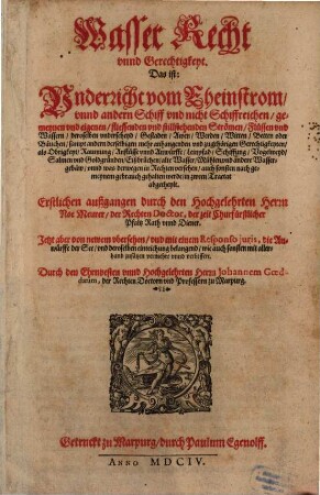 Wasser Recht vnnd Gerechtigkeyt, Das ist: Underricht vom Rheinstrom, vnnd andern Schiff vnd nicht Schiffreichen, gemeynen vnd eigenen, fliessenden vnd stillstehenden Strömen, Flüssen vnd Wassern, deroselben vnderscheyd, Gestaden, Awen, Werden, Witten, Betten oder Bäuchen, sampt andern derselbigen mehr anhangenden vnd zugehörigen Gerechtigkeyten, als Obrigkeyt, Raumung, Anflüsse vnnd Anwürffe, Leinpfad, Schiffung, Vogelweyd, Salmen vnd Goldgründen, Eißbrüchen, alte Wasser, Mühlen vnd andere Wassergebäw, vnnd was derwegen in Rechten versehen, auch sonsten nach gemeynem gebrauch gehalten werde, in zween Tractat abgetheylt