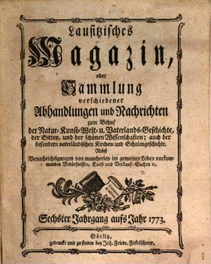 Lausitzisches Magazin oder Sammlung verschiedener Abhandlungen und Nachrichten zum Behuf der Natur-, Kunst-, Welt- und Vaterlandsgeschichte, der Sitten, und der schönen Wissenschaften. 6. 1773