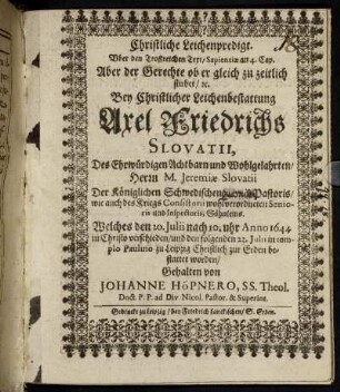 Christliche Leichenpredigt. Uber den Trostreichen Text/ Sapientiae an 4. Cap. Aber der Gerechte ob er gleich zu zeitlich stirbet/ [et]c. : Bey Christlicher Leichenbestattung Axel Friedrichs Slovatii, Des Ehrwürdigen Achtbarn und Wohlgelahrten/ Herrn M. Jeremiae Slovatii Der Königlichen Schwedischen [Guarnison] Pastoris/ wie auch des Kriegs Consistorii wohlverordneten Senioris und Inspectoris, Söhnleins. Welches den 20. Julii nach 10. uhr Anno 1644 in Christo verschieden/ und den folgenden 23. Julii in templo Paulino zu Leipzig Christlich zur Erden bestattet worden/ Gehalten