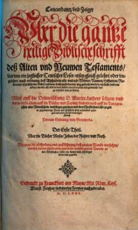 Concordantz vnd Zeiger Vber die gantze heilige Biblische schrifft deß Alten vnd Neuwen Testaments : darinn ein jeglicher Teutscher Leser ... alle vnd jede Wörter, Namen, Historien, Reden vnd Sprüche der Bibel ... hat zu ersuchen vnd zu finden ; Alles auff die Dolmetschung D. Martin Luthers seligen ... gerichtet, Der Erste Theil. Vber die Bücher Mosis, Josua, der Richter, vnd Ruth
