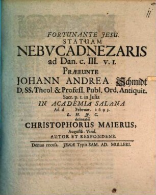 Statuam Nebucadnezaris ad Dan. c. III. v. 1. Praeeunte Johann Andrea Schmidt D. SS. Theol. & Profess. Publ. Ord. Antiquit. Sacr. p.t. in Iulia In Academia Salana Ad d. [...] Februar. 1693. L.H.Q.C. delineabit Christophorus Maierus, AugustaVind. Autor Et Respondens