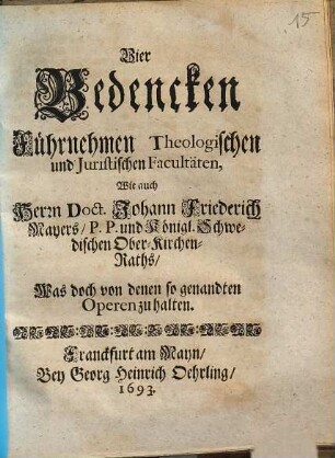 Vier Bedencken Führnehmen Theologischen und Juristischen Facultäten, wie auch Herrn Doct. Johann Friederich Mayers ... Was doch von denen so genandten Operen zu halten