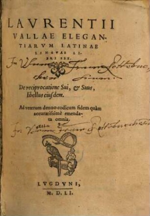 LAVRENTII || VALLAE ELEGAN- || TIARVM LATINAE || LINGVAE LI- || BRI SEX. || [Zierstück] || De reciprocatione Sui, & Suus, || libellus eiusdem. || Ad veterum denuo codicum fidem quàm || accuratissimè emenda- || ta omnia. || * || [Druckermarke] ||