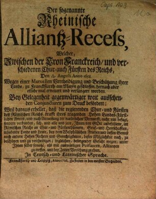 Der sogenannte Rheinische Alliantz-Recess, welcher zwischen der Cron Franckreich und verschiedenen Chur- auch Fürsten des Reichs den 4/14. Augusti anno 1658, wegen einer mutuellen Vertheidigung und Beschützung ihrer Lande zu Franckfurth am Mayn geschlossen, hernach aber etliche mal erneuert und verlängert worden