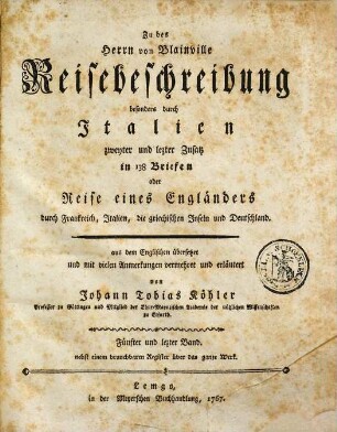 Des Herrn von Blainville ehemaligen Gesandschaftssekretärs der Generalstaaten der vereinigten Niederlande an dem Spanischen Hofe Reisebeschreibung durch Holland, Oberdeutschland und die Schweiz besonders aber durch Italien, Fünfter und lezter Band. Zu des Herrn von Blainville Reisebeschreibung besonders durch Italien zweyter und lezter Zusatz in 138 Briefen oder Reise eines Engländers durch Frankreich, Italien, die griechischen Inseln und Deutschland : nebst einem brauchbaren Register über das ganze Werk