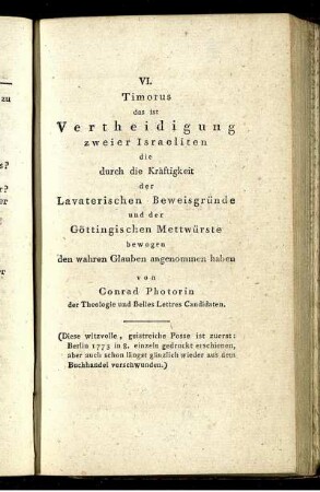 VI. Timorus das ist Vertheidigung zweier Israeliten die durch die Kräftigkeit der Lavaterischen Beweisgründe und der Göttingischen Mettwürste bewogen den wahren Glauben angenommen haben von Conrad Photorin der Theologie und Belles Lettres Candidaten.
