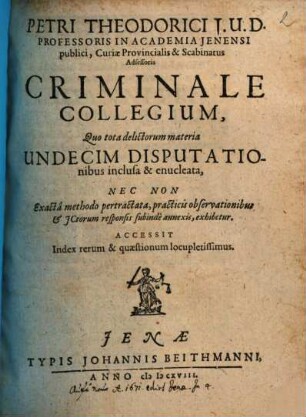 Petri Theodorici J.U.D. ... Criminale Collegium : Quo tota delictorum materia Undecim Disputationibus inclusa & enucleata ...