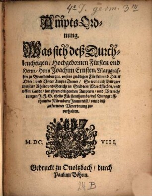 Was sich deß Durchleuchtigen ... Herrn Joachim Ernsten, Marggrafen zu Brandenburg ... unsers gnädigen Fürsten und Herrn Ober und Unter-Ampts Diener, ... inn ihren obligenden Ampteri, und Verrichtungen J. A. G. theils Fürstenthumbs, deß Burggraffthums Nürnberg Inmittelst, unnd biß zu frommer Verordnung zuverhalten