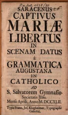 Saracenus captivus Mariae libertus : in scenam datus à grammatica Augustana in catholico ad S. Salvatorem gymnasio Societatis Jesu mense Aprili, anno MDCCXLII