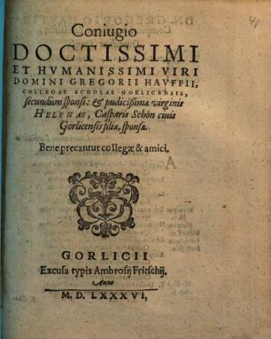 Coniugio Doctissimi Et Humanissimi Viri Domini Gregorii Hauffii, Collegae Scholae Gorlicensis, secundûm sponsi & pudicißimae virginis Helenae, Casparis Schön civis Gorlicensis filiae, sponsae, Bene precantur collegae & amici