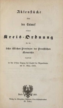 Aktenstücke über den Entwurf einer Kreis-Ordnung für die, sechs östlichen Provinzen der Preußischen Monarchie : eingebracht in der 29sten Sitzung des Hauses der Abgeordneten am 21. März 1860