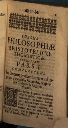 Cursus Philosophiae Aristotelico-Thomisticæ Abbreviatus, Id est, Tractatuum Philosophicorum omnium Summa, Seu Compendium, Quod In usum Philosophiae Studiosorum, Repetitorum &c. imo & ipsorum Professorum aliorumque Philosophorum commodum è suis Prælectionibus nuper fusius traditis, Pars I.. Complectens Tractatum præliminarem in Logicam Parvam seu Summulas, & quinque Tractatus in Logicam Magnam