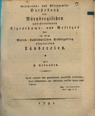 Geschichts- und Aktenmäßige Darstellung des Nürnbergischen unbestreitbaren Eigenthums- und Besitzes der in dem Baiern-Landshutischen Erbfolge Krieg acquirirten Ländereien : mit 6. Urkunden