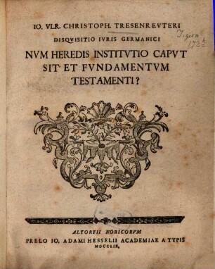 Io. Vlr. Christoph. Tresenrevteri Disqvisitio Ivris Germanici Nvm Heredis Institvtio Capvt Sit Et Fvndamentvm Testamenti?