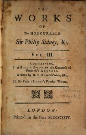 The Works Of The Honourable Sir Philip Sidney, Kt. : In Prose and Verse. In Three Volumes. 3, Containing I. A Sixth Book to the Countess of Pembroke's Arcadia. Written by R. B. of Lincoln's Inn, Esq; II. Sir Philip Sidney's Poetical Works