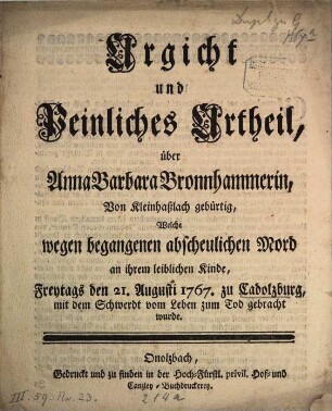 Urgicht und Peinliches Urtheil, über Anna Barbara Bronnhammerin, Von Kleinhaßlach gebürtig, Welche wegen begangenen abscheulichen Mord an ihrem leiblichen Kinde, Freytags den 21. August 1767 zu Cadolzburg, mit dem Schwerdt vom Leben zum Tod gebracht wurde