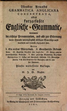 Theodor Arnolds Grammatica Anglicana concentrata oder kurzgefaßte Englische Grammatic : worinnen die richtige Pronunciation, und alle zur Erlernung dieser Sprache unumgänglich nöthigen Grundsätze aufs deutlichste und leichteste abgehandelt sind ...