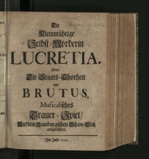 Die Kleinmühtige Selbst-Mörderin Lucretia. Oder: Die Staats-Thorheit des Brutus : Musicalisches Trauer-Spiel/ Auf dem Hamburgischen Schau-Platz aufgeführet