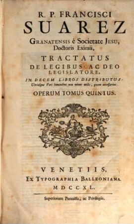 R. P. Francisci Suarez E Societate Jesu, Opera Omnia hactenus edita, 5. R. P. Francisci Suarez Granatensis è Societate Jesu, ... Tractatus De Legibus, Ac Deo Legislatore : In Decem Libros Distributus: Utriusque Fori hominibus non minus utilis, quam necessarius