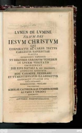 Lvmen De Lvmine Filivm Dei Iesvm Christvm Qvi Corparatvs Ac Carne Tectvs Caelestis Sapientiae Placita Hominibvs Exposvit Vt Discvssis Errorvm Tenebris In Lvcem Veritatis Emergerent Die Eivs Natali A MDCCXXXVI. Avspicato Redevnte Hoc Carmine Venerari Et Vt Mentibvs Svis Illaberetvr Easdemqve Fvlgore Svo Collvstraret Demississime Precari Volvervnt Scholae Cathedralis Nvmbvrgensis Alvmni I. Ordine Adscripti