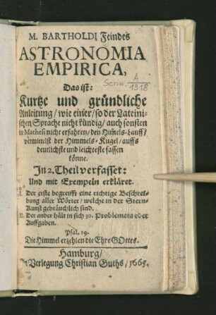 M. Bartholdi Feindes Astronomia Empirica, Das ist: Kurtze und gründliche Anleitung/ wie einer/ so der Lateinischen Sprache nicht kündig/ auch sonsten in Mathesi nicht erfahren/ den Him[m]els-Lauff/ vermittelst der Himmels-Kugel/ auffs deutlichste und leichteste fassen könne : In 2. Theil verfasset: Und mit Exempeln erkläret ...