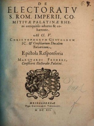 De Electoratv S. Rom. Imperii, Comitivae Palatinae Rheni antiquitùs adnexo & cohaerente : Ad Cl. V. Christophorum Gevvoldum IC. et Consiliarum Ducalem Bavaricum Epistola Responsoria Marqvardi Freheri, Consiliarii Electoralis Palatini
