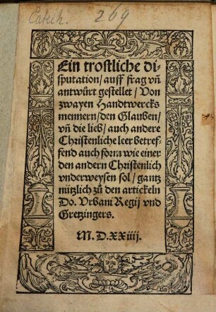 Ein trostliche Disputation auff frag unn antwurt gestellet von zwayen Handtwercksmennern, den Glauben unn die lieb auch andere christenliche leer betreffend, auch form wie einer den andern christenlich underweysen sol : gantz nützlich zu den artickeln Do. Urbani Regii und Gretzingers