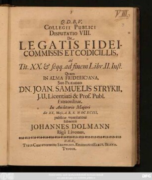 Collegii Publici Disputatio VIII. De Legatis Fideicommissis Et Codicillis : Ad Tit. XX. & seqq. ad finem Libr. II. Inst.