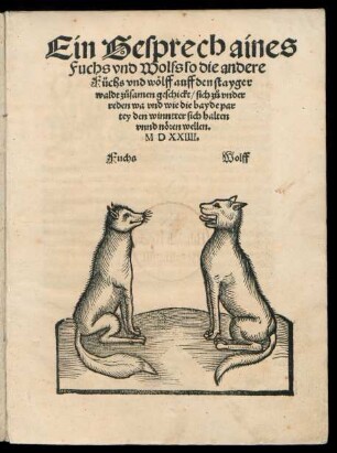 Ein Gesprech aines || Fuchs vnd Wolfs so die andere || Füchs vnd wœlff auff den stayger||waldt z°usamen geschickt/ sich z°u vnder||reden wa vnd wie die bayde par||tey den wintter sich halten || vnnd nœren wellen.||